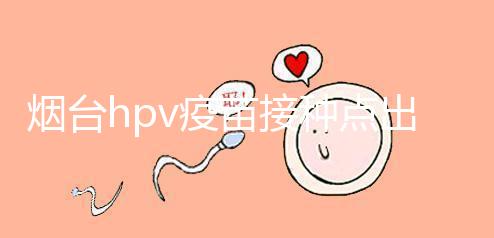 煙臺(tái)hpv疫苗接種點(diǎn)出爐，蓬萊、瑯琊這些門診能預(yù)約