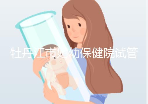 牡丹江市婦幼保健院試管成功率、費用詳解,你擔心的都在這