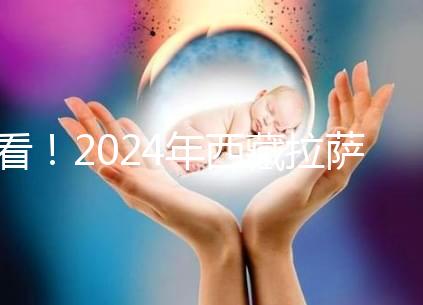 看！2024年西藏拉薩阜康試管嬰兒醫院費用及成功率介紹