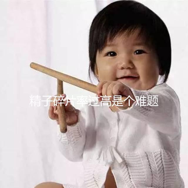 精子碎片率過高是個難題，改善質(zhì)量只靠勃銳精可不行