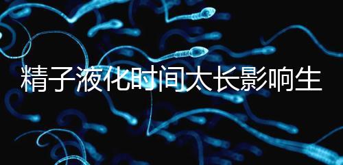 精子液化時(shí)間太長(zhǎng)影響生育,3大飲食調(diào)理法送你“好孕”