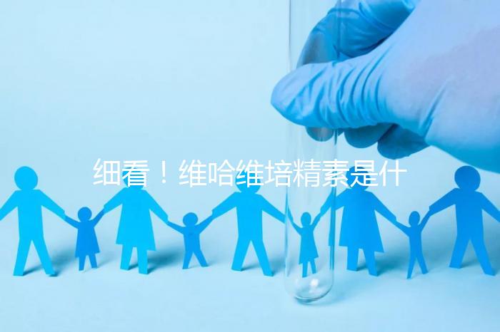 細(xì)看！維哈維培精素是什么，內(nèi)含詳細(xì)說明書和成分介紹