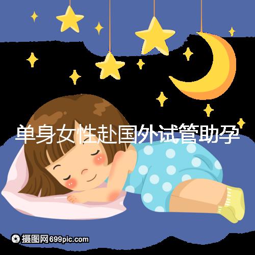 單身女性赴國外試管助孕:2025年三代技術(shù)成功率及流程詳解!