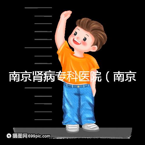 南京腎病?？漆t院（南京腎病?？漆t院排名）
