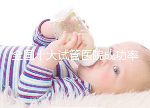 全國十大試管醫(yī)院成功率排名,試管嬰兒醫(yī)院哪家好