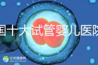 全國十大試管嬰兒醫院排名最新版，試管嬰兒醫院全國排名