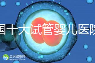 全國十大試管嬰兒醫院排名最新版,試管嬰兒醫院全國排名