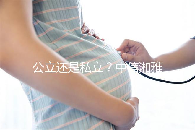 公立還是私立？中信湘雅生殖醫院性質深度透析