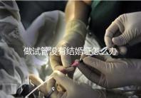 做試管沒有結婚證怎么辦，做試管需要結婚證