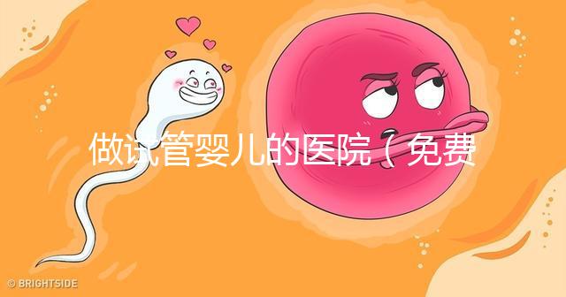 做試管嬰兒的醫(yī)院(免費(fèi)做試管嬰兒的醫(yī)院)