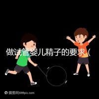 做試管嬰兒精子的要求（二代試管精子活力要求）