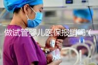 做試管嬰兒醫保報銷嗎（河南做試管嬰兒醫保報銷嗎）