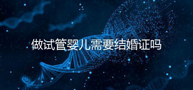 做試管嬰兒需要結婚證嗎？試管嬰兒需要結婚證才能做嗎？