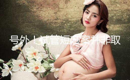 號外!試管短方案并非取卵數多就好,不清楚進來了解下