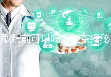 取精前可以喝大麥茶揭秘嗎？用60s就知道了嗎？