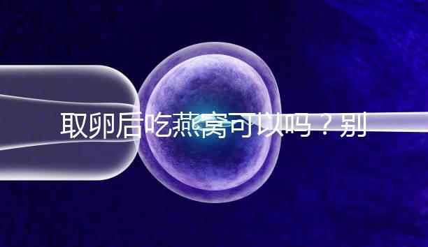 取卵后吃燕窩可以嗎？別猜了，答案呼之欲出！