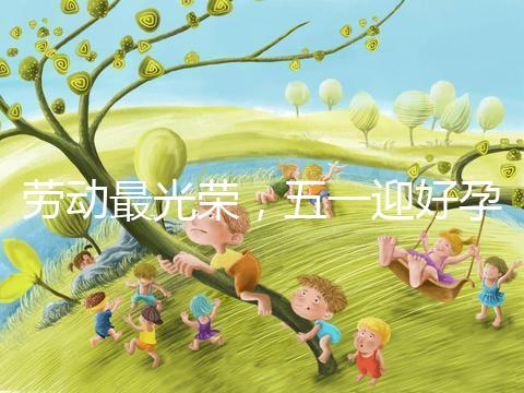 勞動(dòng)最光榮,五一迎好孕!