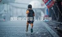 醫院做試管嬰兒（沈陽京華醫院做試管嬰兒）