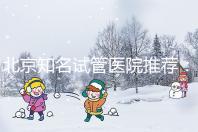 北京知名試管醫(yī)院推薦：費(fèi)用明細(xì)，流程清晰！