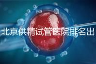北京供精試管醫院排名出爐，海軍總醫院、北京朝陽醫院上榜