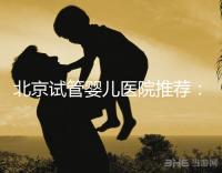 北京試管嬰兒醫(yī)院推薦：哪家醫(yī)院費用低一些？