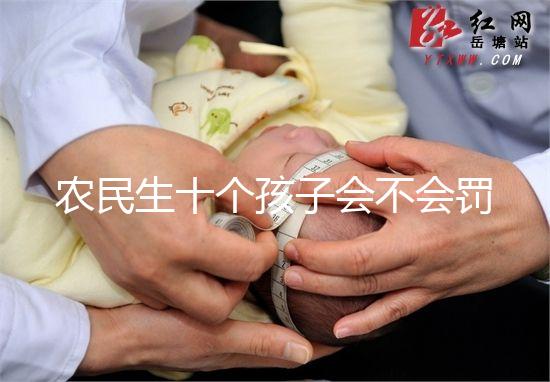 農民生十個孩子會不會罰款、嚴重超生是否違法,想知道戳