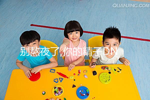 別熬夜了,你的精子DNA完整性差、碎片高就是睡眠不足惹的禍