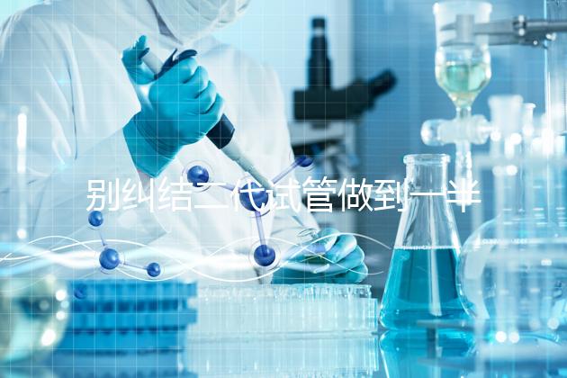 別糾結二代試管做到一半能不能放棄了,先了解下后果再說