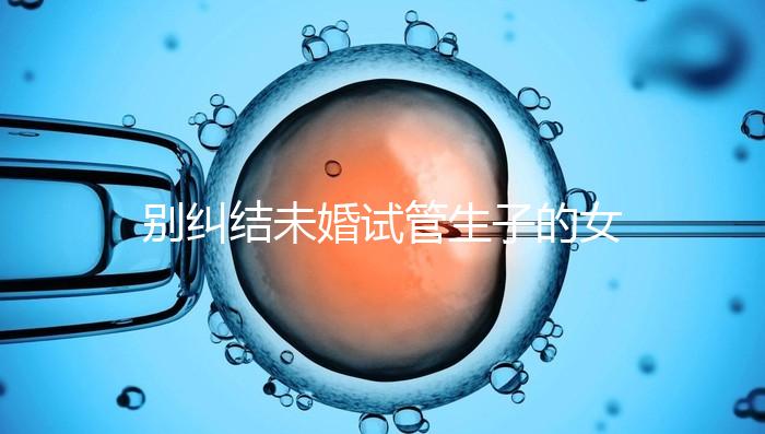 別糾結(jié)未婚試管生子的女孩子有幾個(gè)了，會怎么樣才是關(guān)鍵