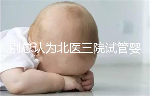 別總認為北醫三院試管嬰兒成功率高！“抱娃率”才更有意義