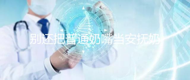 別還把普通奶嘴當安撫奶嘴用了！二者功效、型號均不同