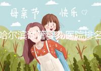 哈爾濱試管嬰兒醫(yī)院排名最好（哈爾濱試管嬰兒醫(yī)院排名最好的醫(yī)院）
