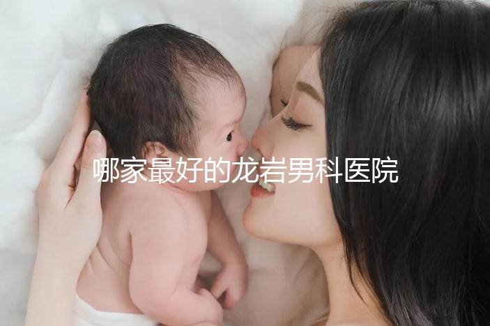 哪家最好的龍巖男科醫(yī)院分享,2024年排名前茅