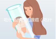 吃什么預(yù)防乳腺癌（吃什么預(yù)防乳腺癌的發(fā)生）