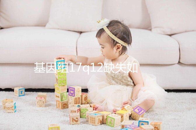 基因組17q12缺失如何快速治療？具體方法在這里