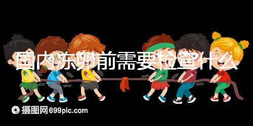 國內(nèi)凍卵前需要檢查什么早知道！這些注意事項也不容忽視