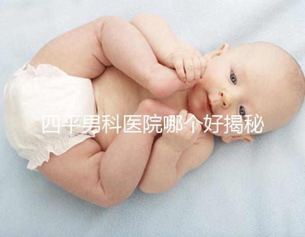 四平男科醫院哪個好揭秘，含鐵東機構地址快速收藏