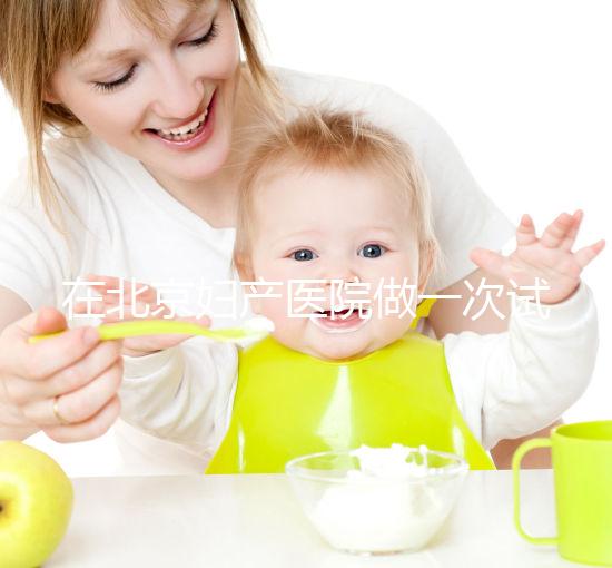 在北京婦產醫院做一次試管嬰兒需要多少錢？費用明細是怎么樣的