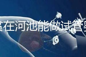 地貧在河池能做試管嬰兒嗎？廣西哪些醫(yī)院能做第三代試管？