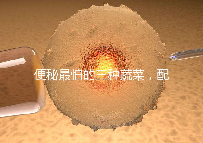 便秘最怕的三種蔬菜，配套做法大全這里也安排清楚