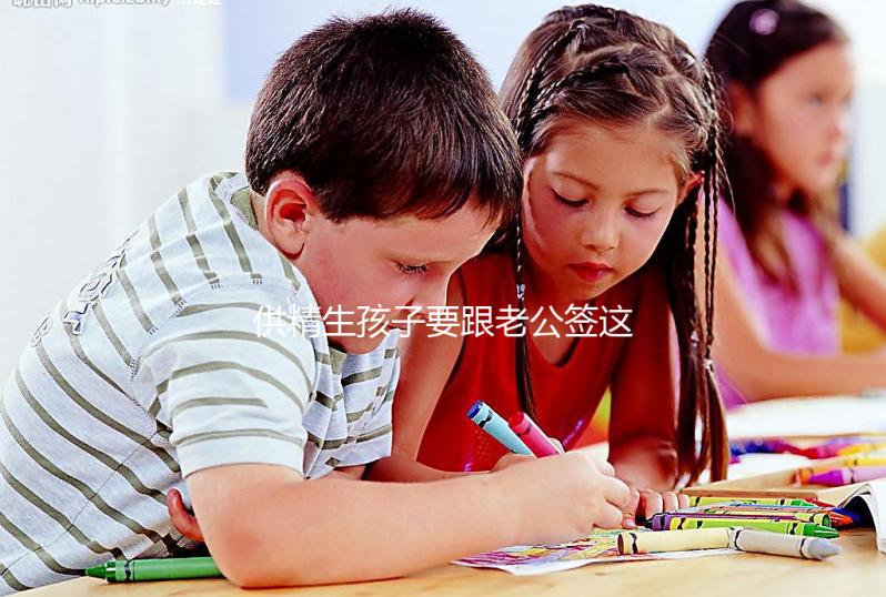 供精生孩子要跟老公簽這些協(xié)議才有保障！離婚后用處極大