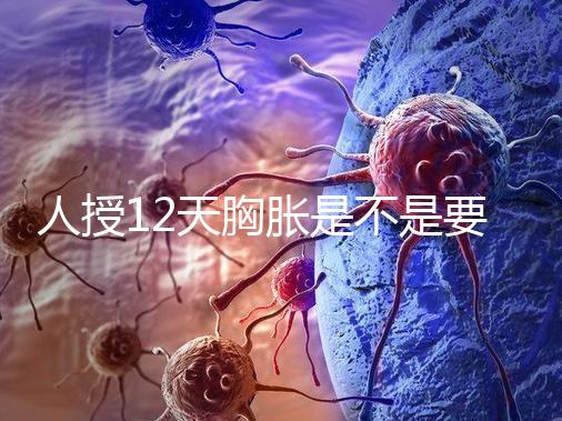 人授12天胸脹是不是要來例假了難說，脹痛嚴重請驗孕