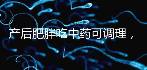 產后肥胖吃中藥可調理，正確減肥切勿錯過黃金時期