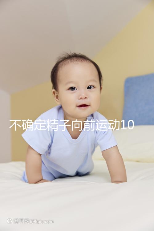 不確定精子向前運(yùn)動10%還能不能試管生育，60s完全了解