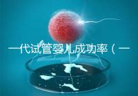一代試管嬰兒成功率（一代試管嬰兒成功率高嗎）