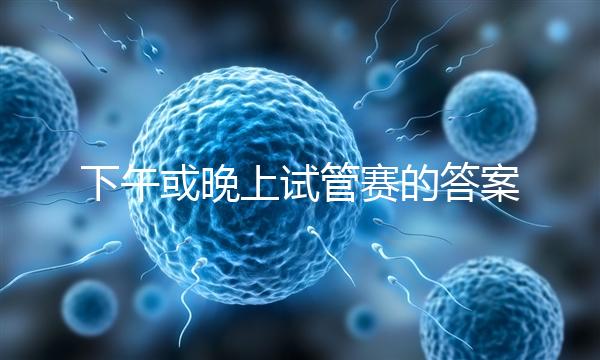 下午或晚上試管賽的答案在這里,每天這個時候最好