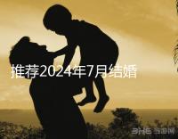 推薦2024年7月結婚好日子ta是婚姻幸福的首選