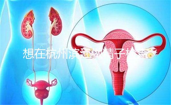 想在杭州濱江做精子檢查哪家醫(yī)院好看？周末想做，請(qǐng)先掛號(hào)