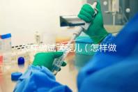 怎樣做試管嬰兒（怎樣做試管嬰兒視頻全過(guò)程）