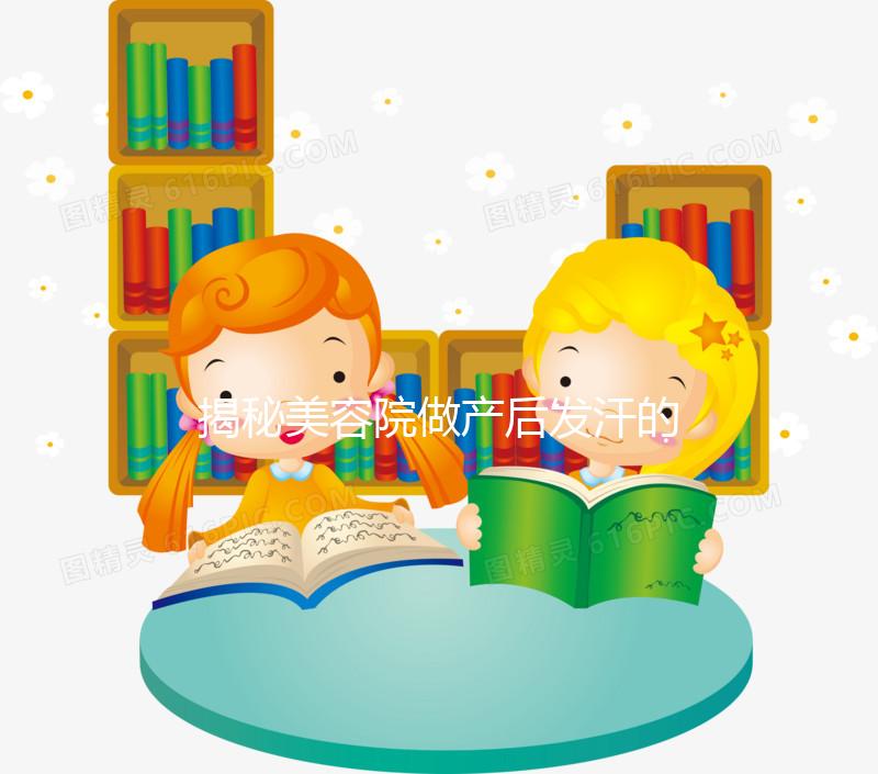 揭秘美容院做產后發汗的騙局！對這類女性沒用千萬別上當